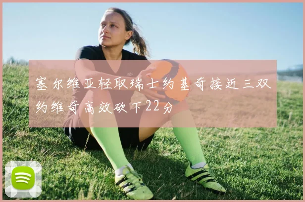 塞尔维亚轻取瑞士约基奇接近三双约维奇高效砍下22分