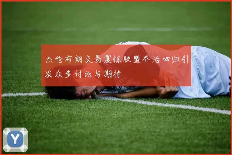 杰伦布朗交易震惊联盟乔治回归引发众多讨论与期待
