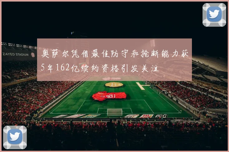 奥萨尔凭借最佳防守和抢断能力获5年162亿续约资格引发关注