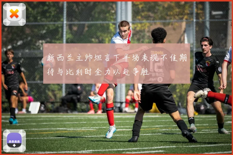 新西兰主帅坦言下半场表现不佳期待与比利时全力以赴争胜
