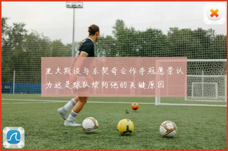 里夫斯谈与东契奇合作夺冠愿景认为这是球队续约他的关键原因