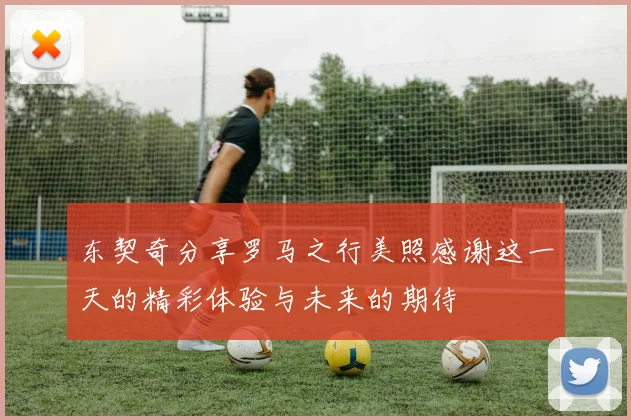 东契奇分享罗马之行美照感谢这一天的精彩体验与未来的期待