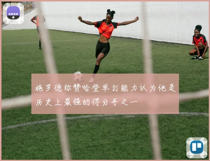 施罗德称赞哈登单打能力认为他是历史上最强的得分手之一