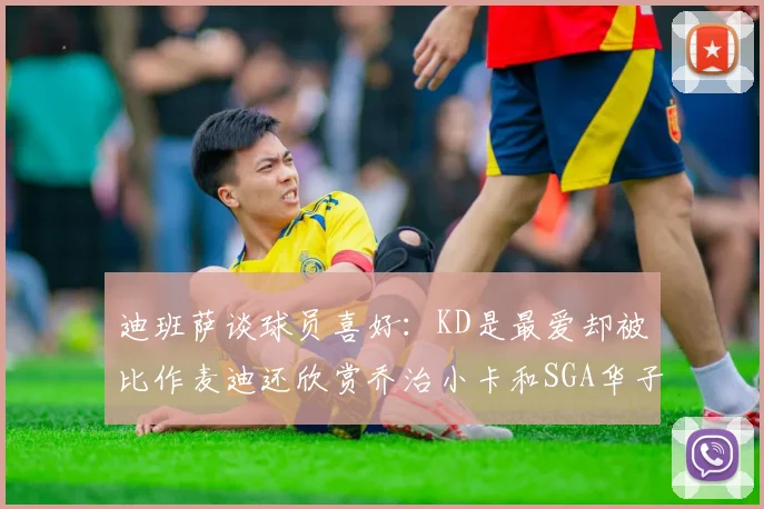 迪班萨谈球员喜好：KD是最爱却被比作麦迪还欣赏乔治小卡和SGA华子