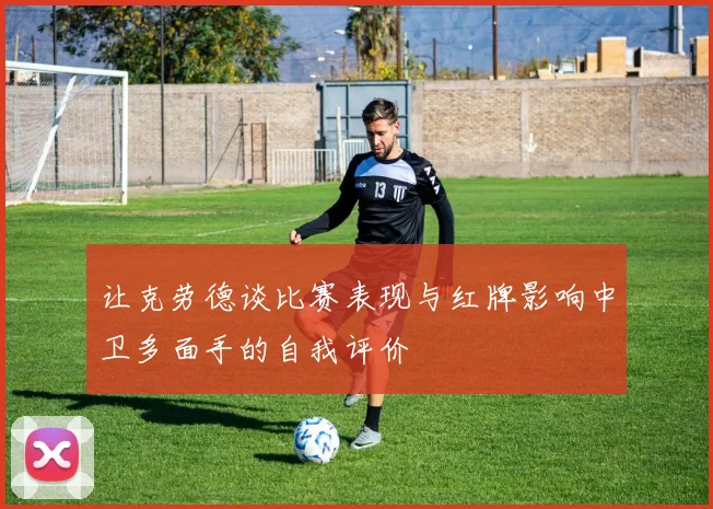 让克劳德谈比赛表现与红牌影响中卫多面手的自我评价