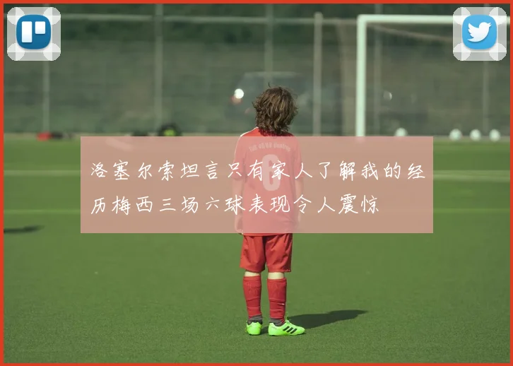 洛塞尔索坦言只有家人了解我的经历梅西三场六球表现令人震惊