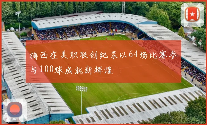 梅西在美职联创纪录以64场比赛参与100球成就新辉煌