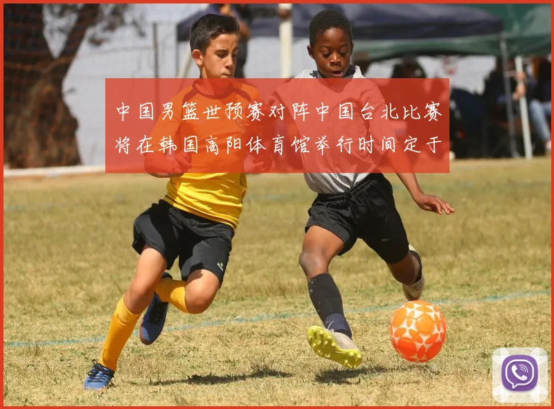 中国男篮世预赛对阵中国台北比赛将在韩国高阳体育馆举行时间定于7月6日