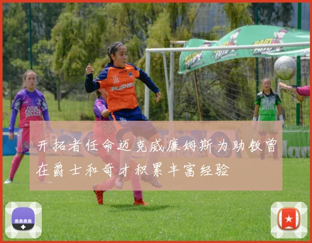 开拓者任命迈克威廉姆斯为助教曾在爵士和奇才积累丰富经验