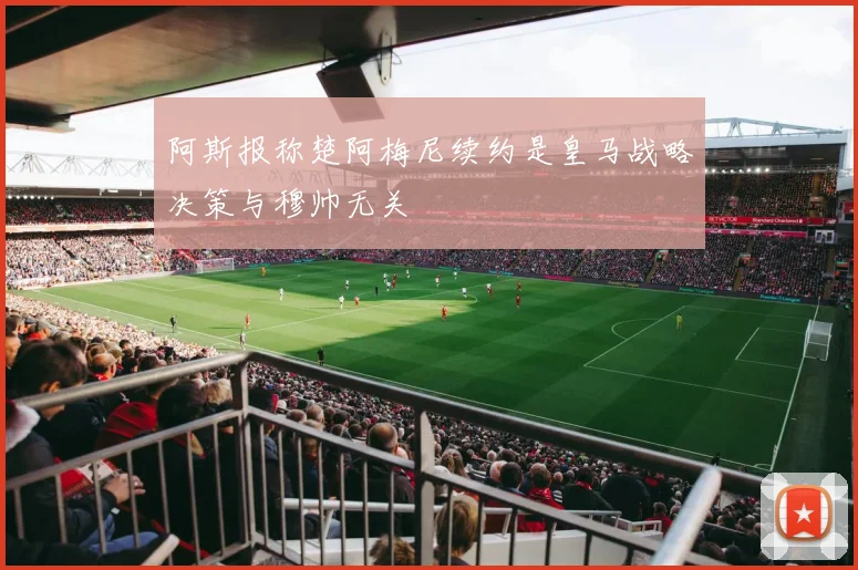 阿斯报称楚阿梅尼续约是皇马战略决策与穆帅无关