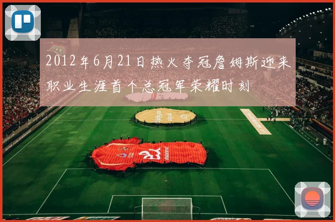 2012年6月21日热火夺冠詹姆斯迎来职业生涯首个总冠军荣耀时刻