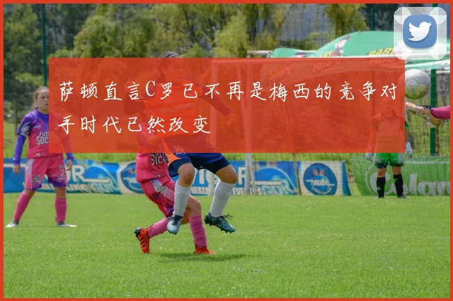萨顿直言C罗已不再是梅西的竞争对手时代已然改变