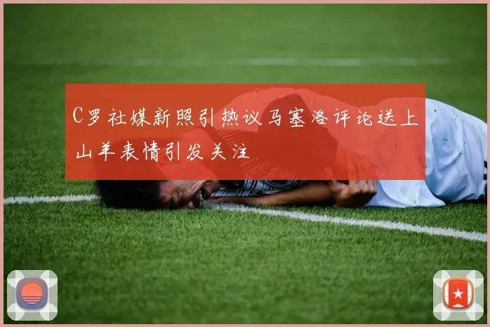 C罗社媒新照引热议马塞洛评论送上山羊表情引发关注
