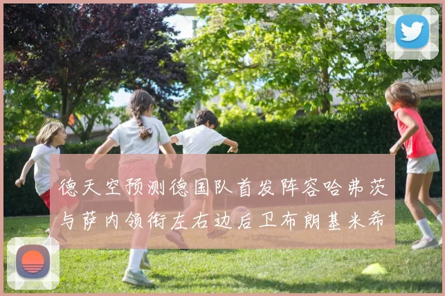 德天空预测德国队首发阵容哈弗茨与萨内领衔左右边后卫布朗基米希出战