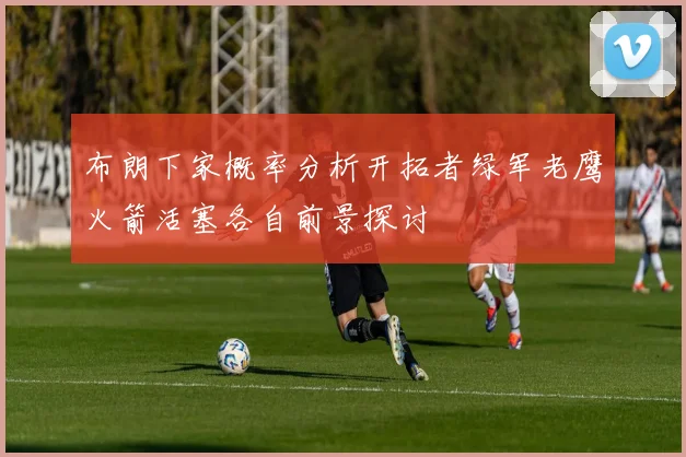布朗下家概率分析开拓者绿军老鹰火箭活塞各自前景探讨